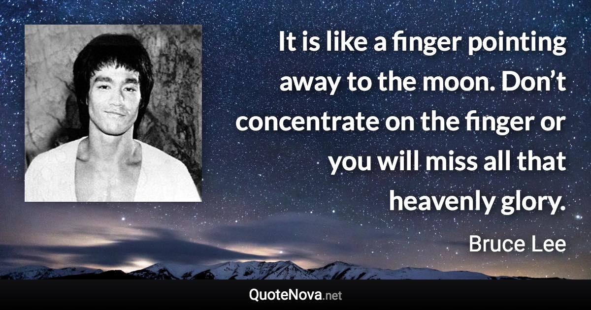 It is like a finger pointing away to the moon. Don’t concentrate on the finger or you will miss all that heavenly glory. - Bruce Lee quote