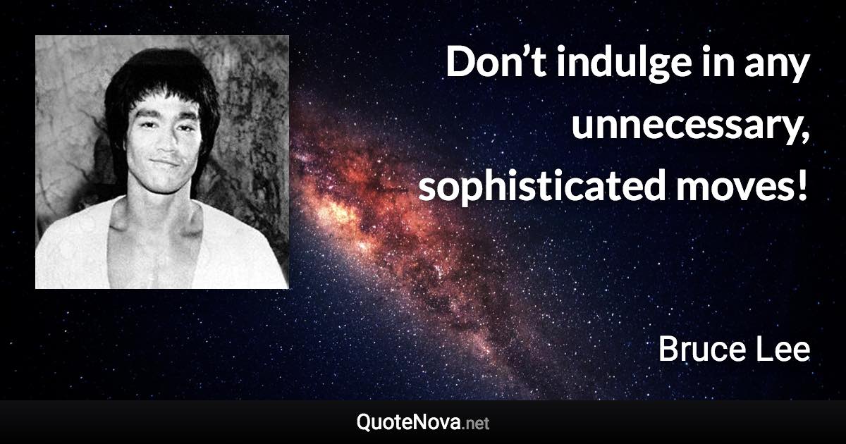 Don’t indulge in any unnecessary, sophisticated moves! - Bruce Lee quote