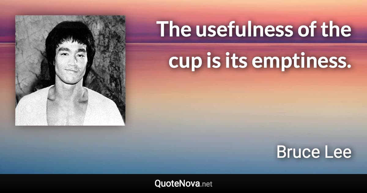 The usefulness of the cup is its emptiness. - Bruce Lee quote