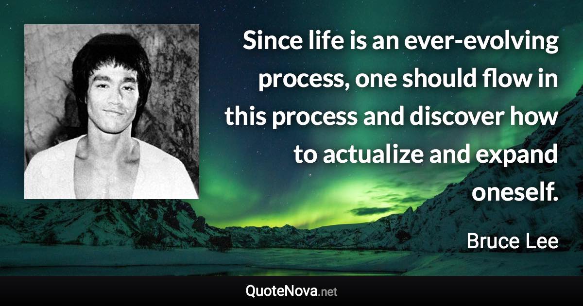 Since life is an ever-evolving process, one should flow in this process and discover how to actualize and expand oneself. - Bruce Lee quote