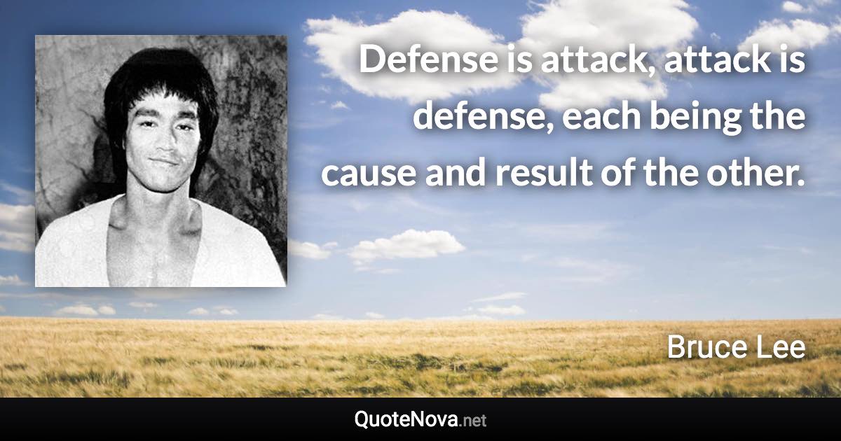 Defense is attack, attack is defense, each being the cause and result of the other. - Bruce Lee quote