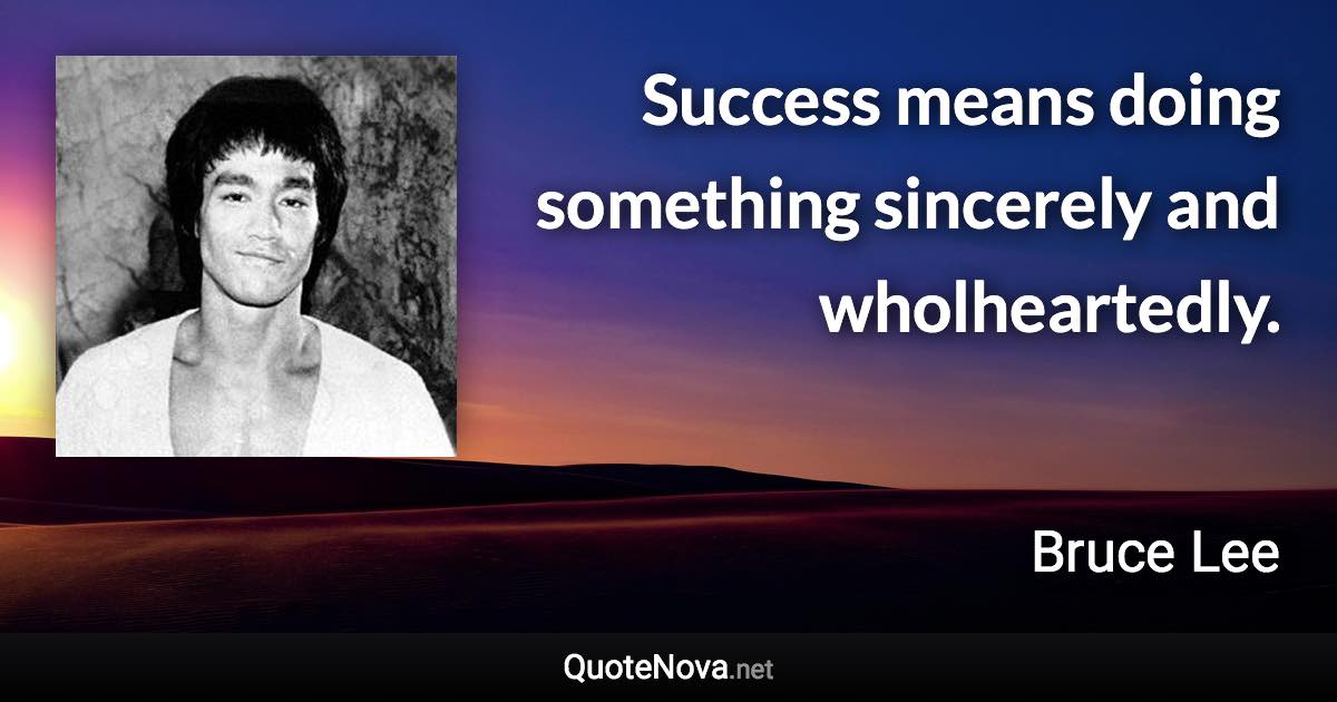 Success means doing something sincerely and wholheartedly. - Bruce Lee quote