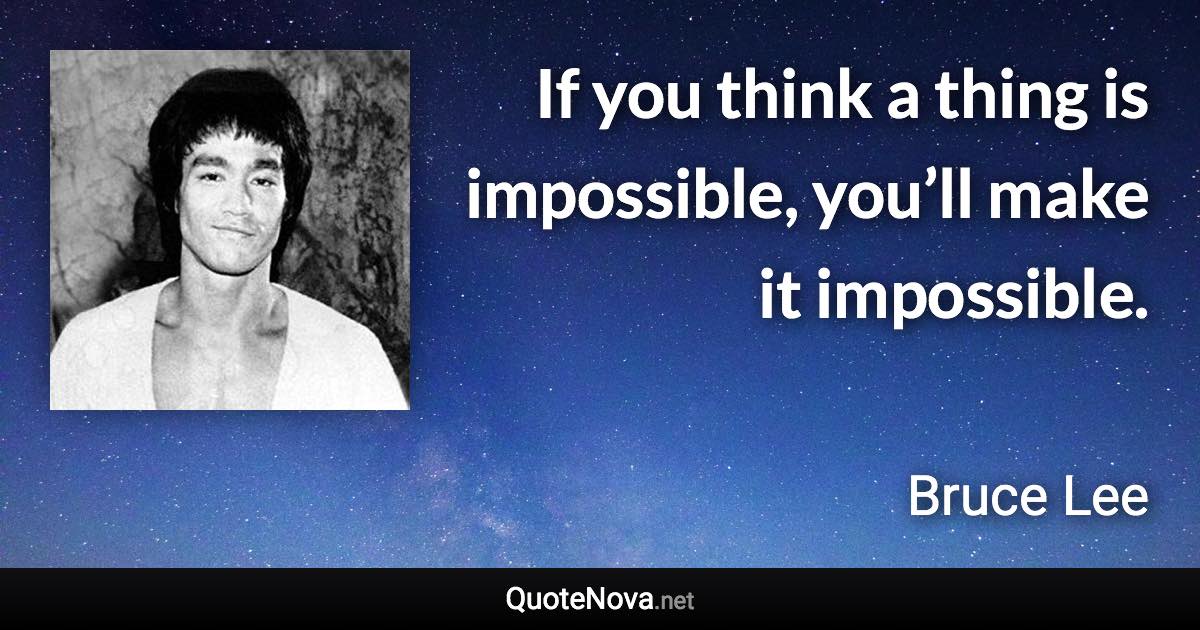 If you think a thing is impossible, you’ll make it impossible. - Bruce Lee quote