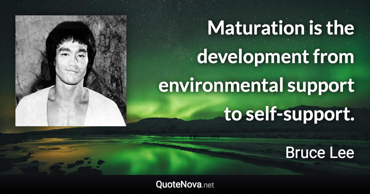 Maturation is the development from environmental support to self-support. - Bruce Lee quote