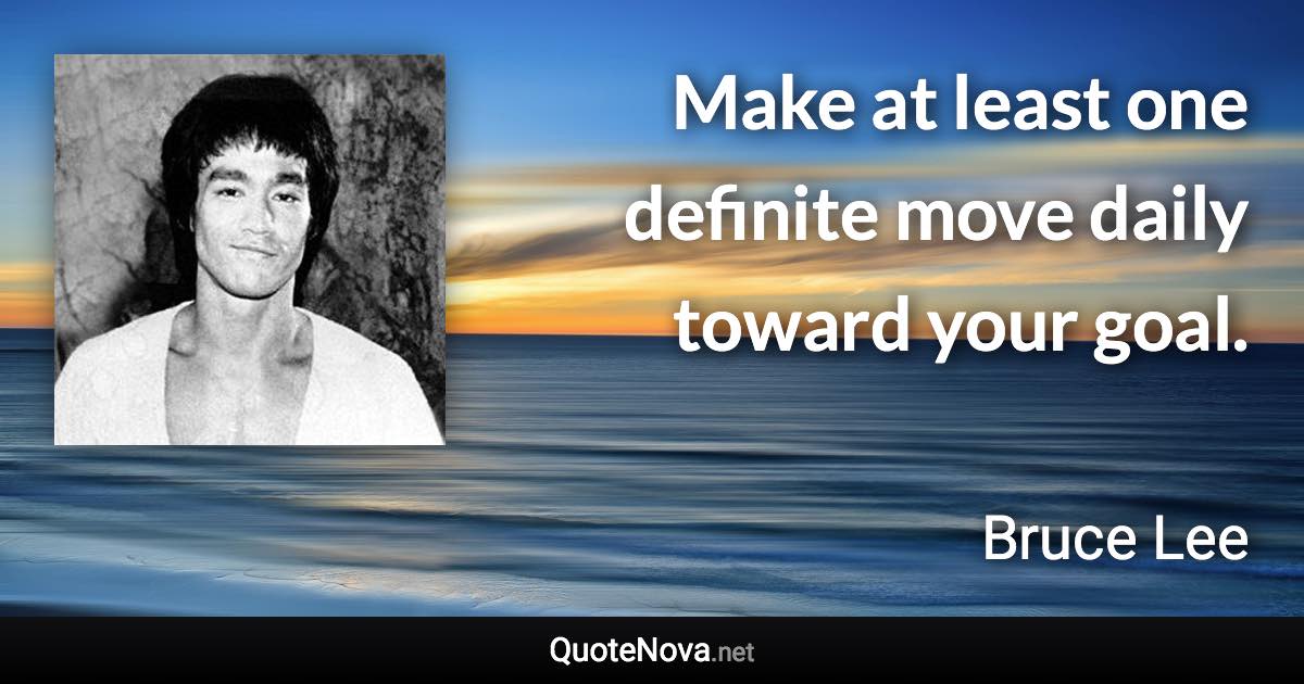 Make at least one definite move daily toward your goal. - Bruce Lee quote