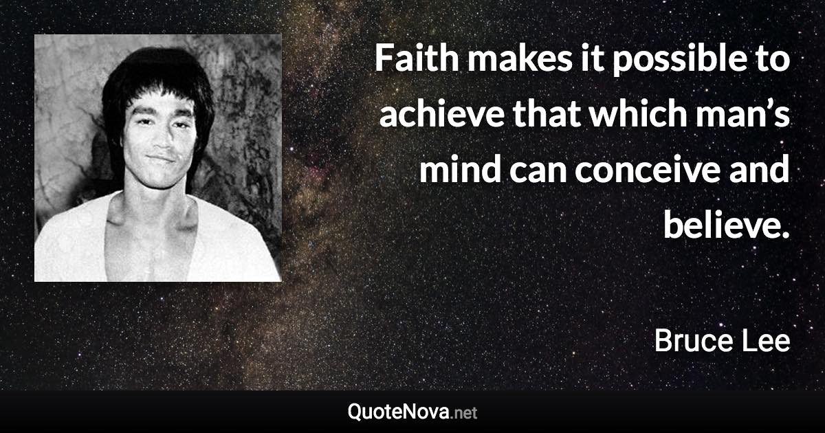 Faith makes it possible to achieve that which man’s mind can conceive and believe. - Bruce Lee quote