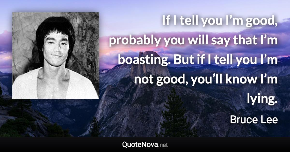 If I tell you I’m good, probably you will say that I’m boasting. But if I tell you I’m not good, you’ll know I’m lying. - Bruce Lee quote