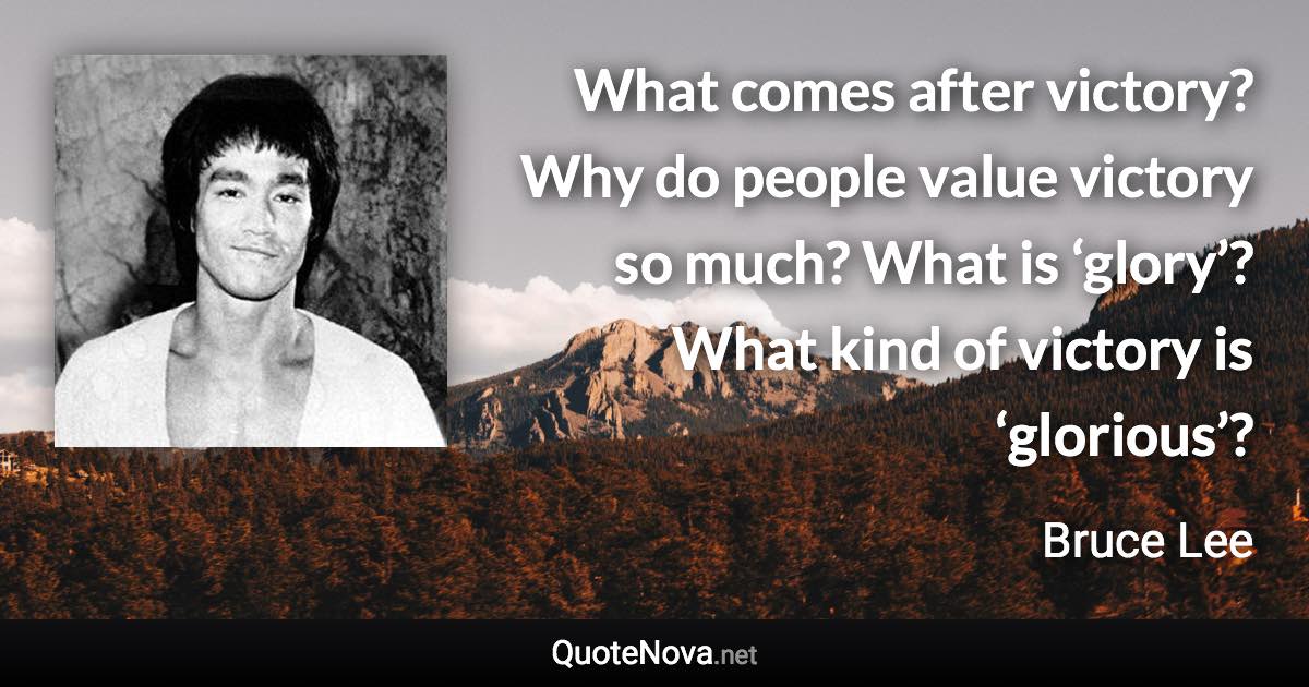 What comes after victory? Why do people value victory so much? What is ‘glory’? What kind of victory is ‘glorious’? - Bruce Lee quote