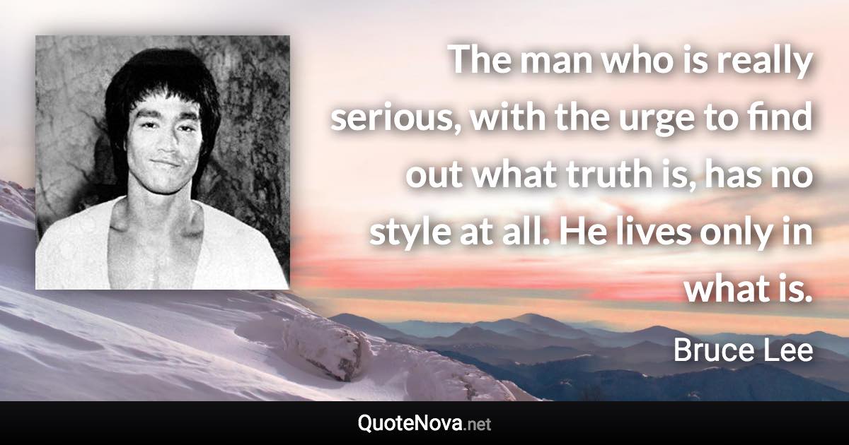 The man who is really serious, with the urge to find out what truth is, has no style at all. He lives only in what is. - Bruce Lee quote