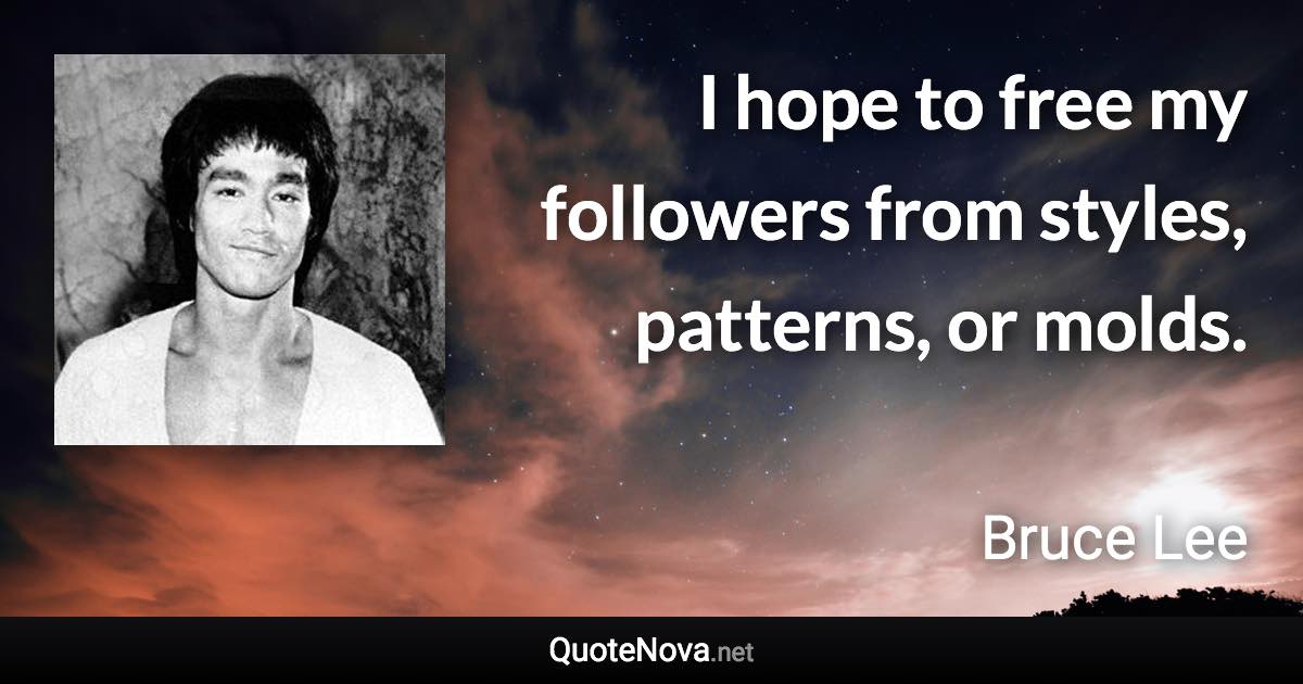 I hope to free my followers from styles, patterns, or molds. - Bruce Lee quote