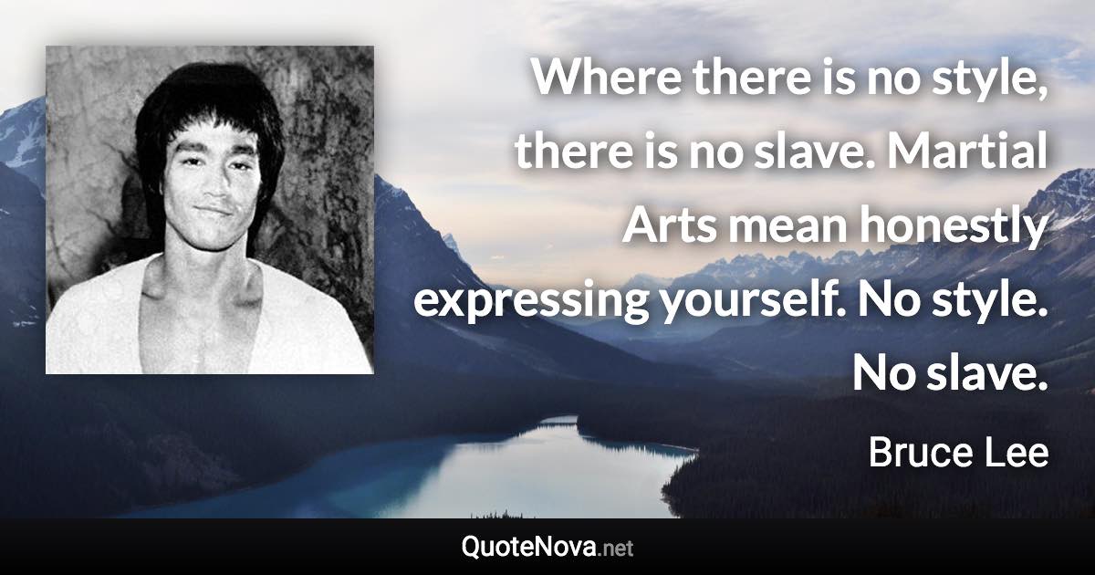 Where there is no style, there is no slave. Martial Arts mean honestly expressing yourself. No style. No slave. - Bruce Lee quote