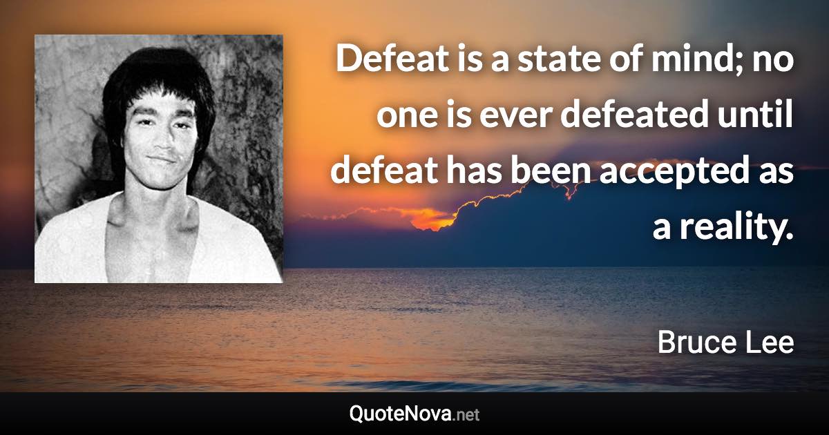 Defeat is a state of mind; no one is ever defeated until defeat has been accepted as a reality. - Bruce Lee quote
