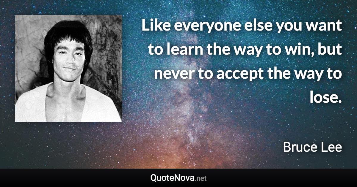 Like everyone else you want to learn the way to win, but never to accept the way to lose. - Bruce Lee quote