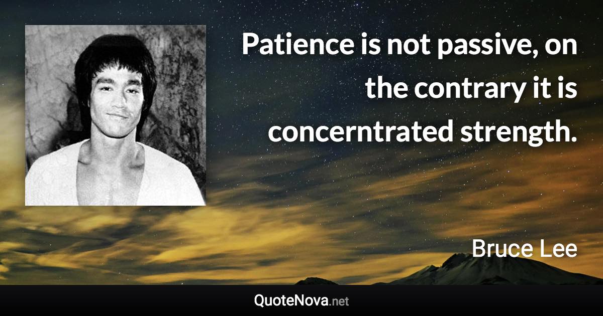 Patience is not passive, on the contrary it is concerntrated strength. - Bruce Lee quote