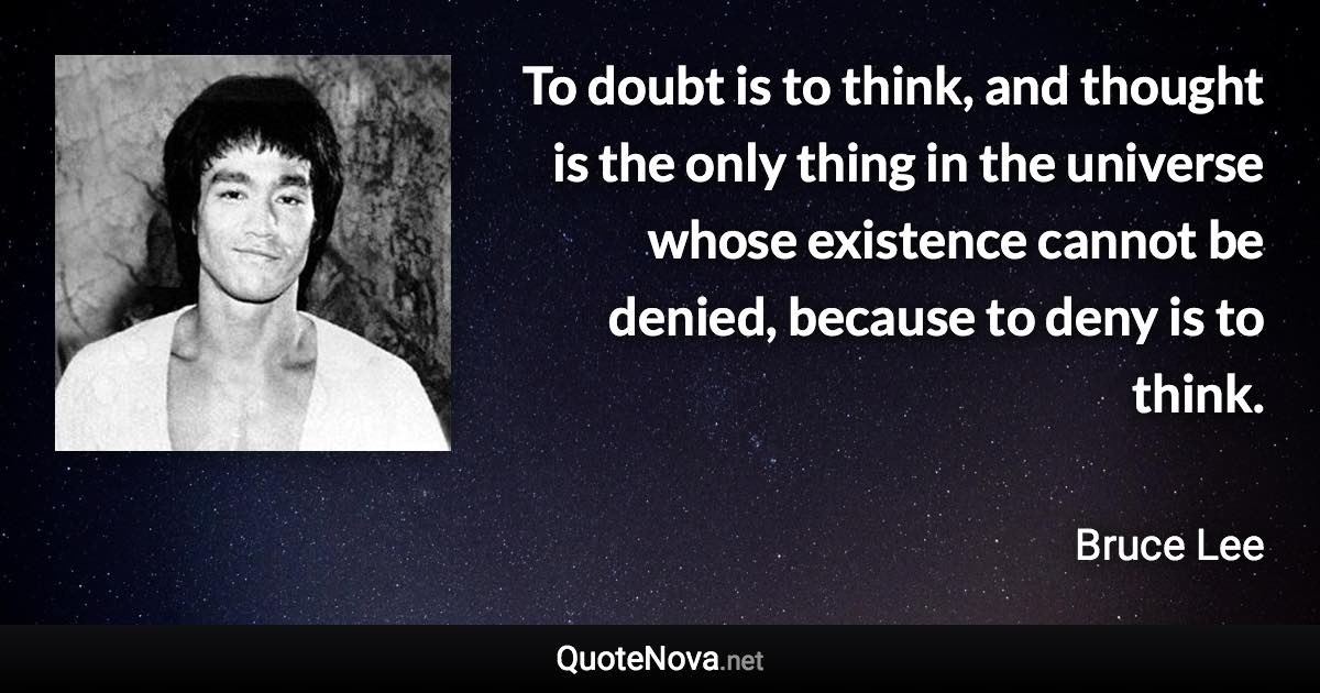 To doubt is to think, and thought is the only thing in the universe whose existence cannot be denied, because to deny is to think. - Bruce Lee quote