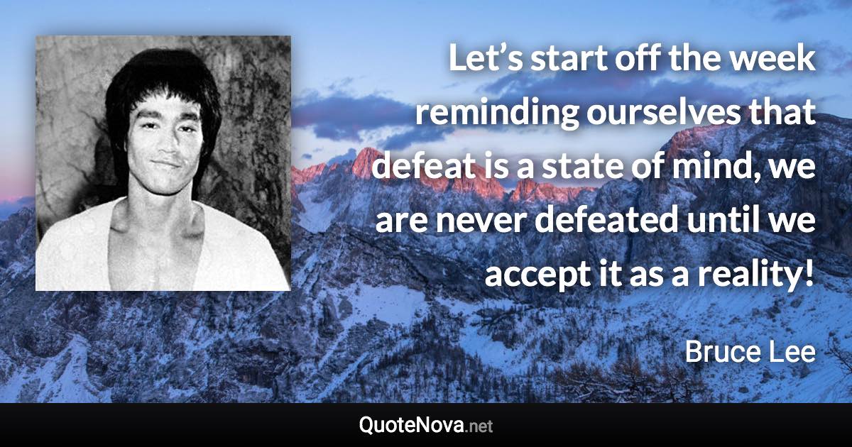 Let’s start off the week reminding ourselves that defeat is a state of mind, we are never defeated until we accept it as a reality! - Bruce Lee quote