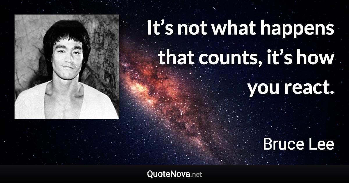 It’s not what happens that counts, it’s how you react. - Bruce Lee quote