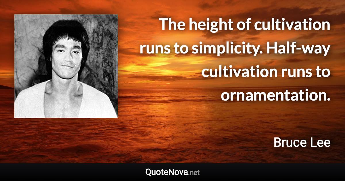 The height of cultivation runs to simplicity. Half-way cultivation runs to ornamentation. - Bruce Lee quote