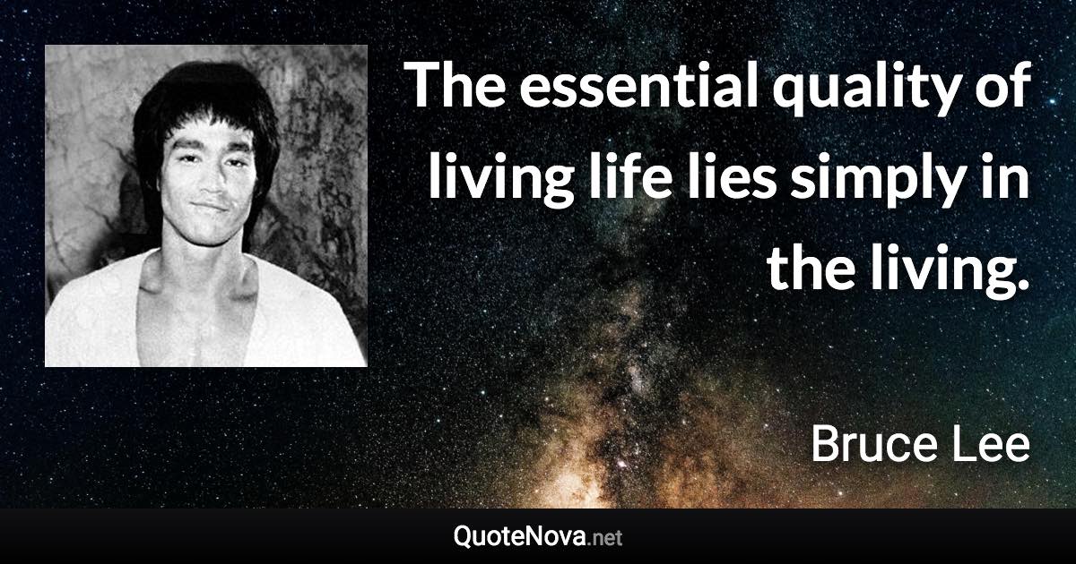 The essential quality of living life lies simply in the living. - Bruce Lee quote