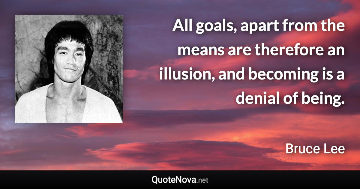 All goals, apart from the means are therefore an illusion, and becoming is a denial of being. - Bruce Lee quote