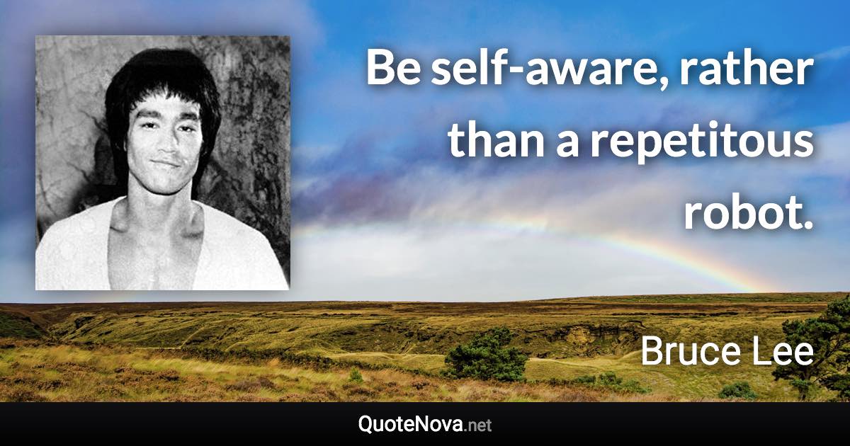 Be self-aware, rather than a repetitous robot. - Bruce Lee quote