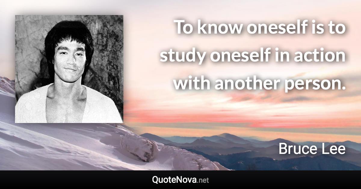 To know oneself is to study oneself in action with another person. - Bruce Lee quote