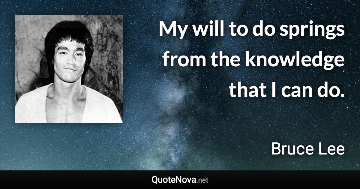 My will to do springs from the knowledge that I can do. - Bruce Lee quote