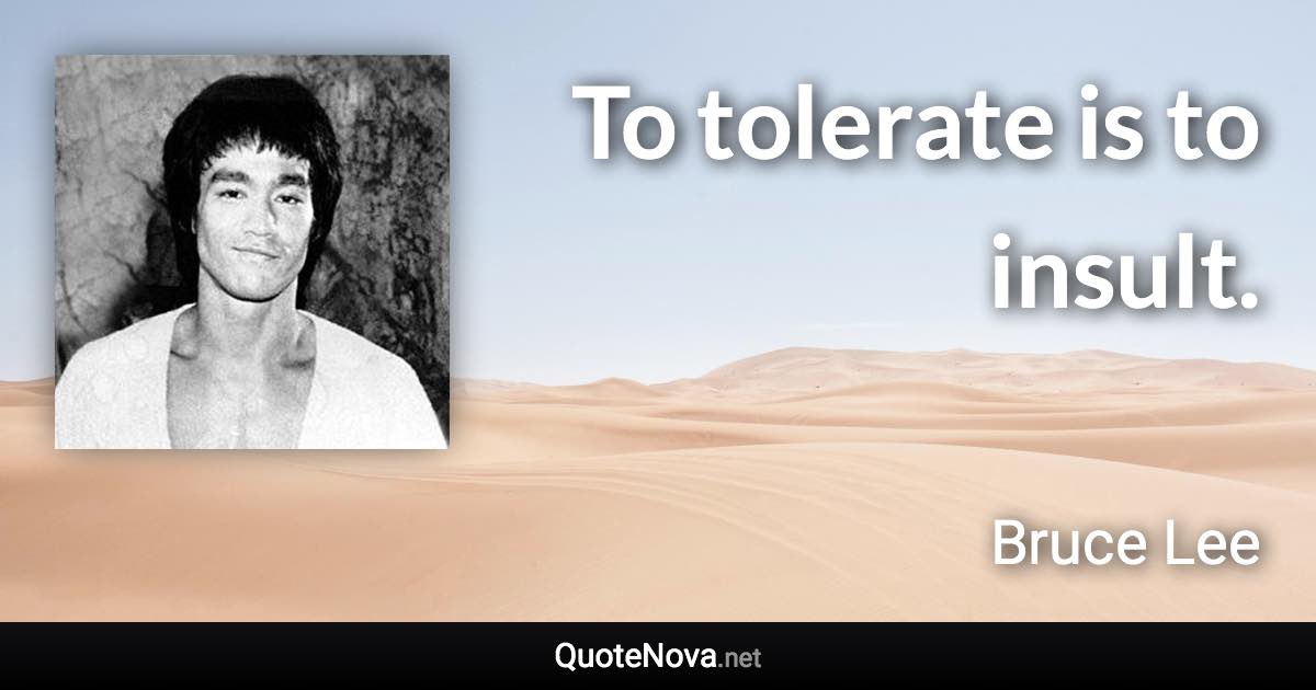 To tolerate is to insult. - Bruce Lee quote