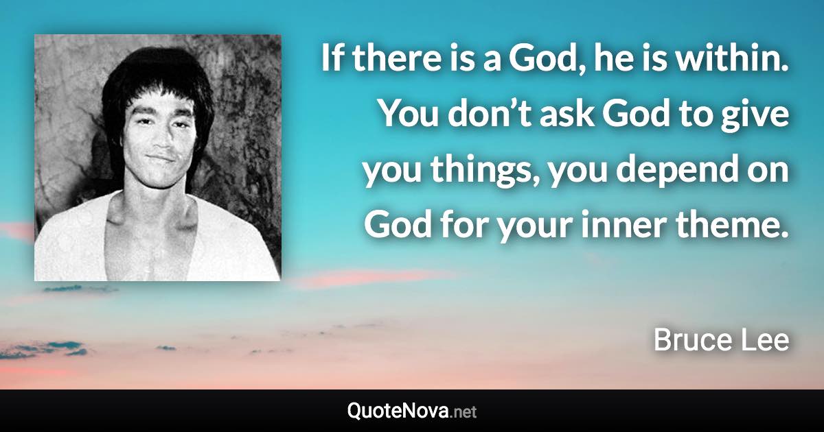 If there is a God, he is within. You don’t ask God to give you things, you depend on God for your inner theme. - Bruce Lee quote