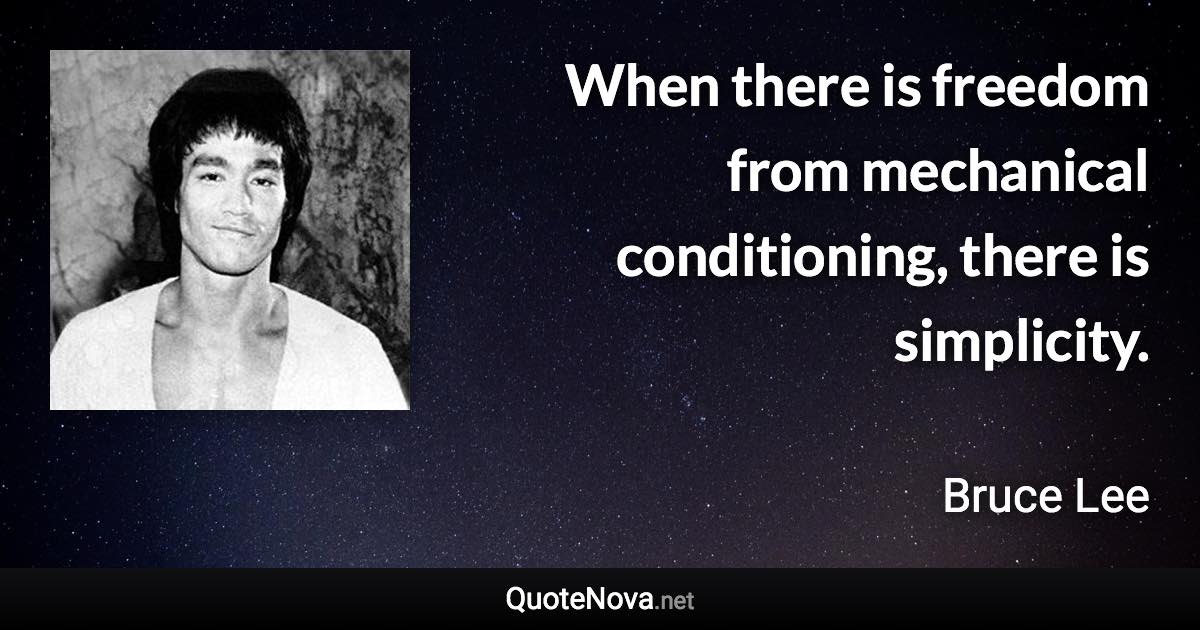 When there is freedom from mechanical conditioning, there is simplicity. - Bruce Lee quote