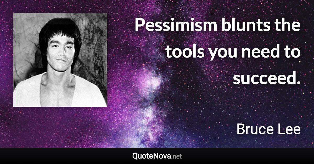 Pessimism blunts the tools you need to succeed. - Bruce Lee quote