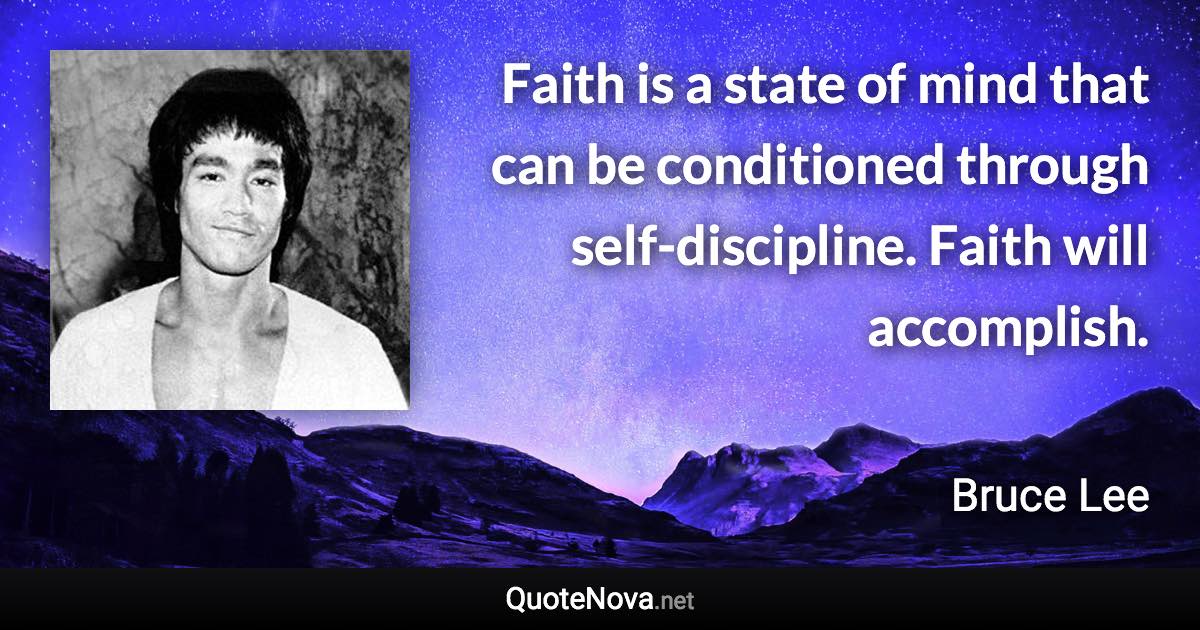 Faith is a state of mind that can be conditioned through self-discipline. Faith will accomplish. - Bruce Lee quote