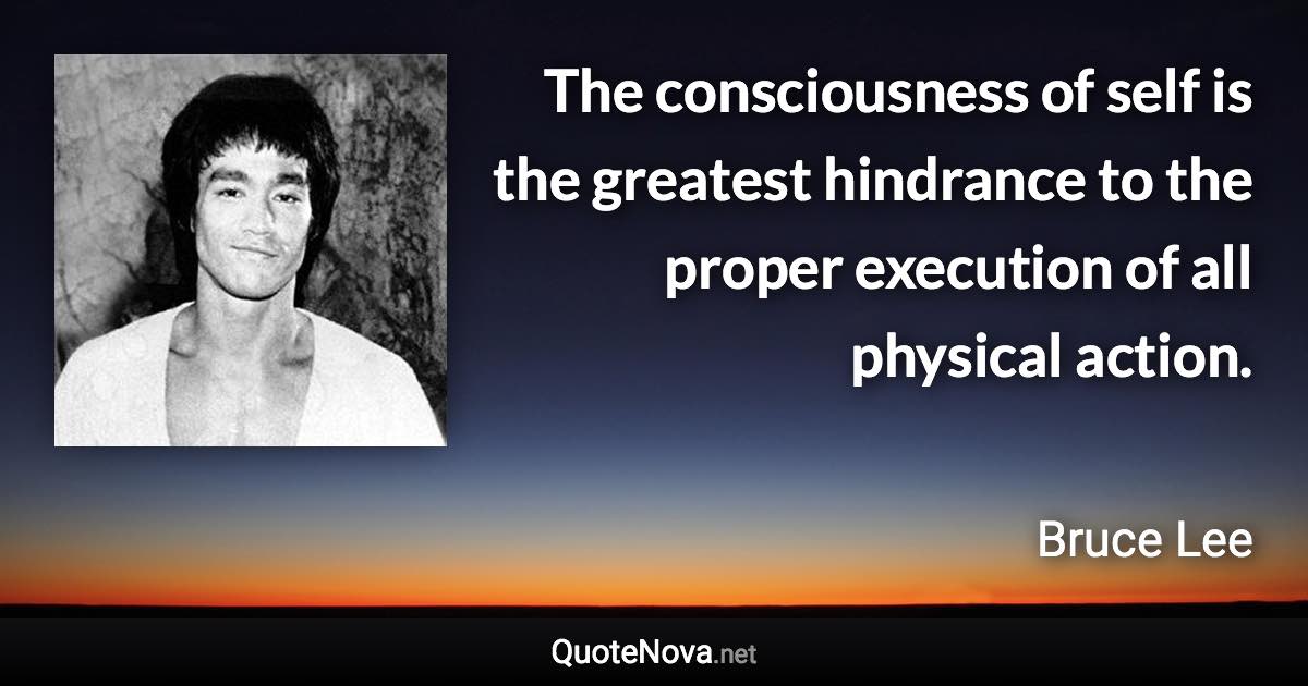 The consciousness of self is the greatest hindrance to the proper execution of all physical action. - Bruce Lee quote