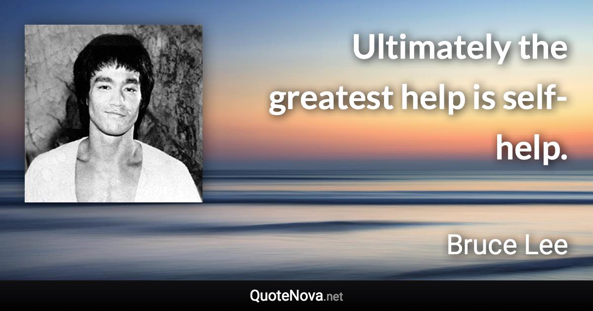 Ultimately the greatest help is self-help. - Bruce Lee quote