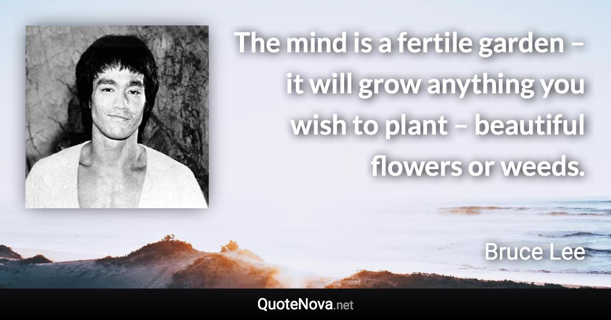The mind is a fertile garden – it will grow anything you wish to plant – beautiful flowers or weeds. - Bruce Lee quote