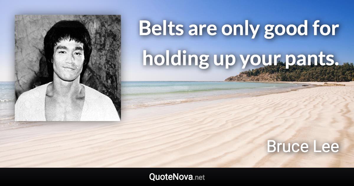 Belts are only good for holding up your pants. - Bruce Lee quote