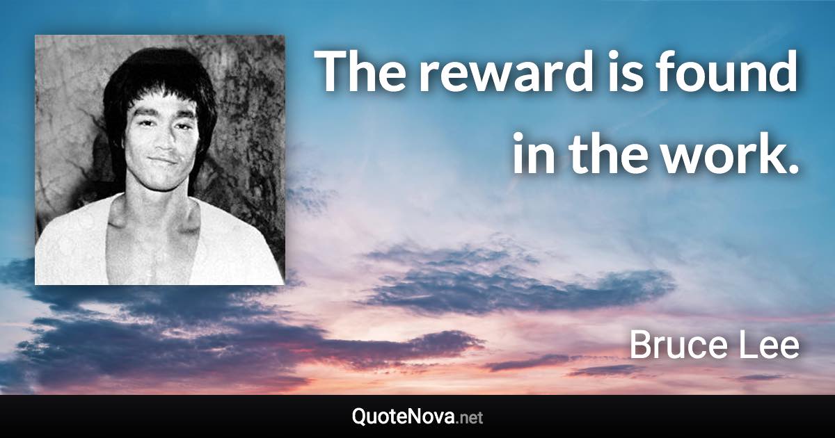 The reward is found in the work. - Bruce Lee quote