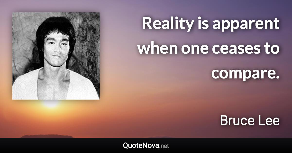 Reality is apparent when one ceases to compare. - Bruce Lee quote