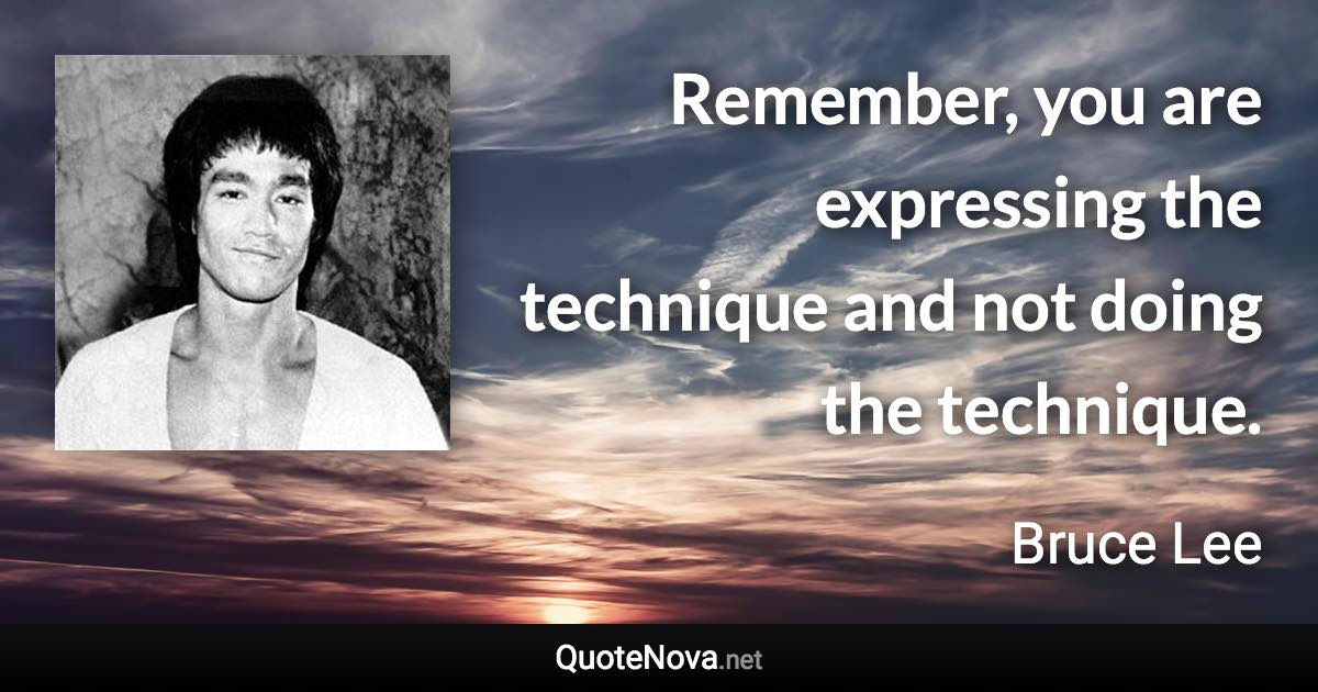 Remember, you are expressing the technique and not doing the technique. - Bruce Lee quote