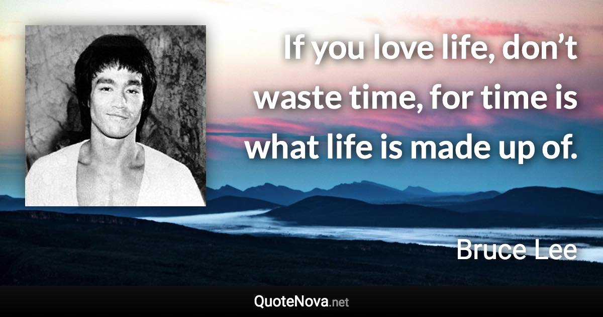 If you love life, don’t waste time, for time is what life is made up of. - Bruce Lee quote