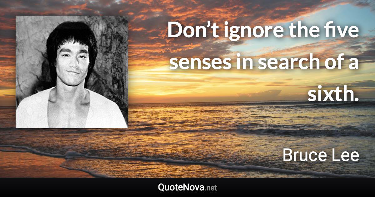 Don’t ignore the five senses in search of a sixth. - Bruce Lee quote