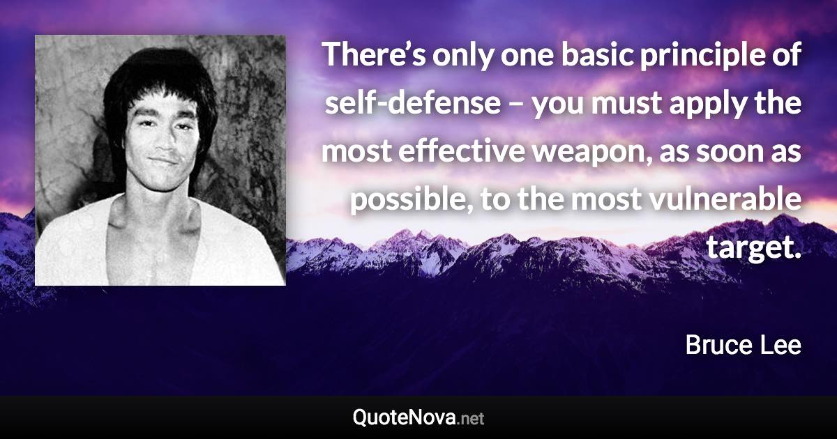 There’s only one basic principle of self-defense – you must apply the most effective weapon, as soon as possible, to the most vulnerable target. - Bruce Lee quote