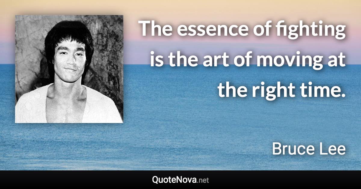 The essence of fighting is the art of moving at the right time. - Bruce Lee quote