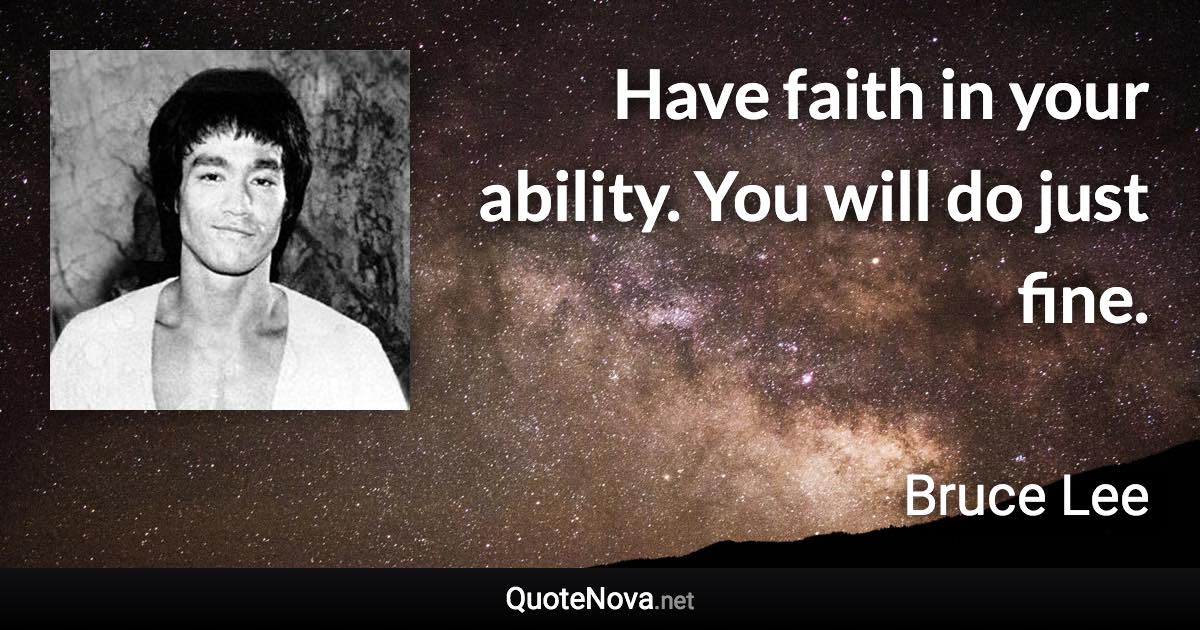 Have faith in your ability. You will do just fine. - Bruce Lee quote