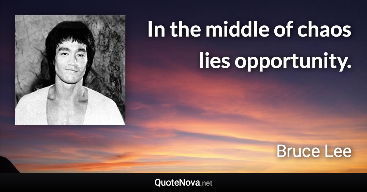 In the middle of chaos lies opportunity. - Bruce Lee quote