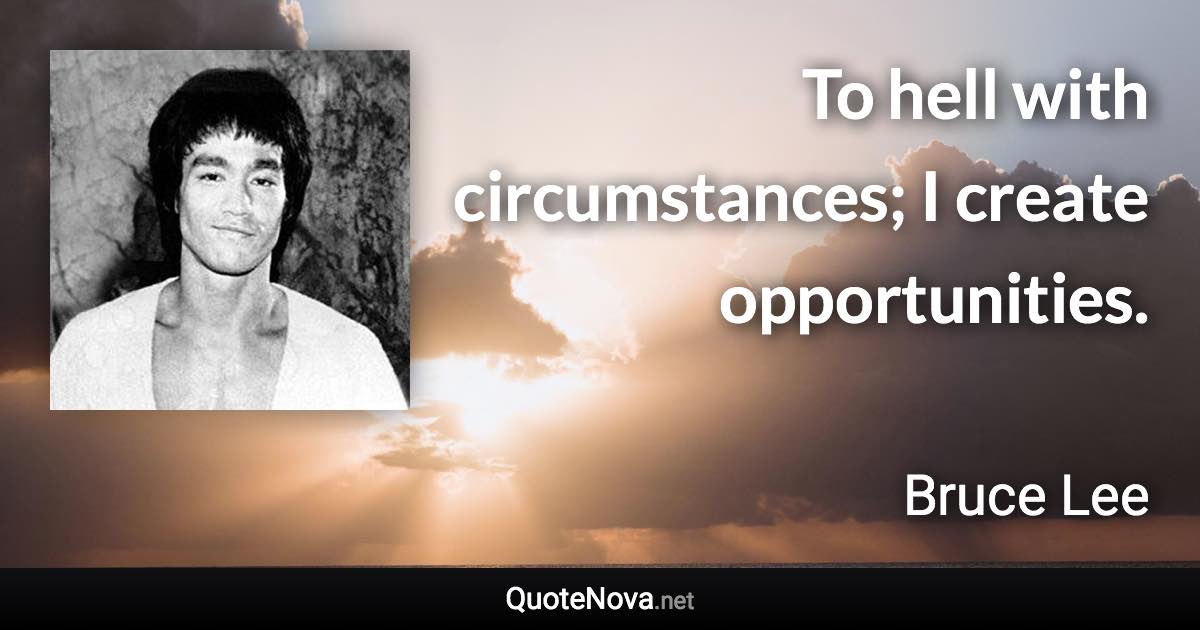 To hell with circumstances; I create opportunities. - Bruce Lee quote