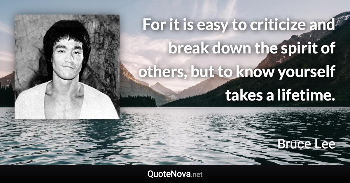 For it is easy to criticize and break down the spirit of others, but to know yourself takes a lifetime. - Bruce Lee quote