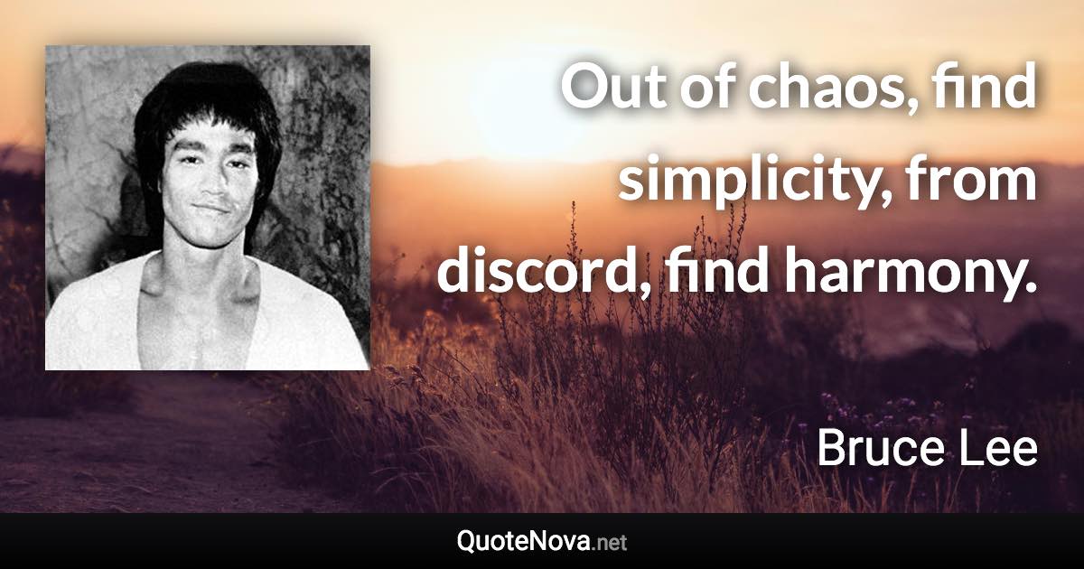Out of chaos, find simplicity, from discord, find harmony. - Bruce Lee quote