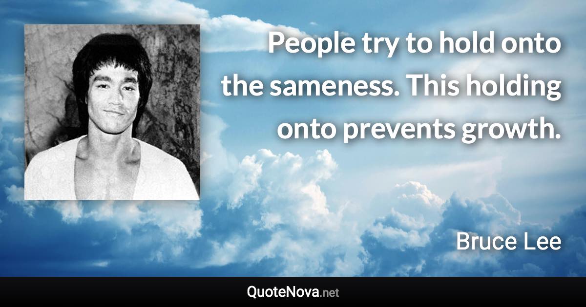 People try to hold onto the sameness. This holding onto prevents growth. - Bruce Lee quote