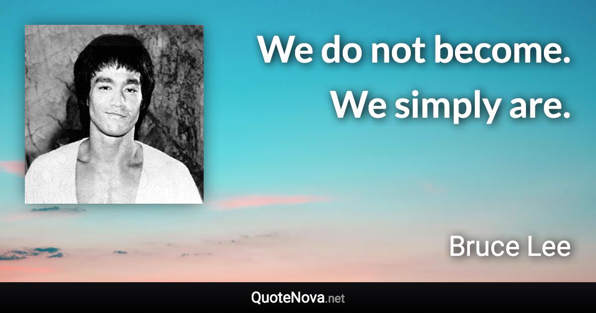 We do not become. We simply are. - Bruce Lee quote